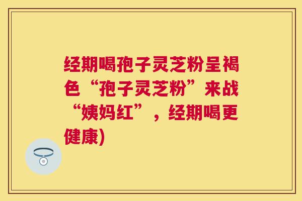 经期喝孢子灵芝粉呈褐色“孢子灵芝粉”来战“姨妈红”,经期喝更健康) 经期喝孢子灵芝粉呈褐色“孢子灵芝粉”来战“姨妈红”,经期喝更健康)