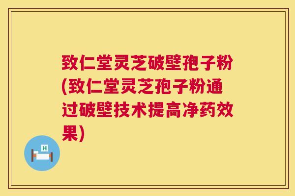 致仁堂灵芝破壁孢子粉(致仁堂灵芝孢子粉通过破壁技术提高净果)