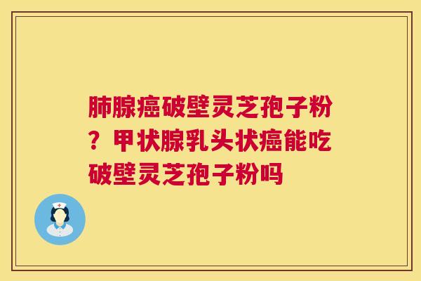 腺破壁灵芝孢子粉？乳头状能吃破壁灵芝孢子粉吗