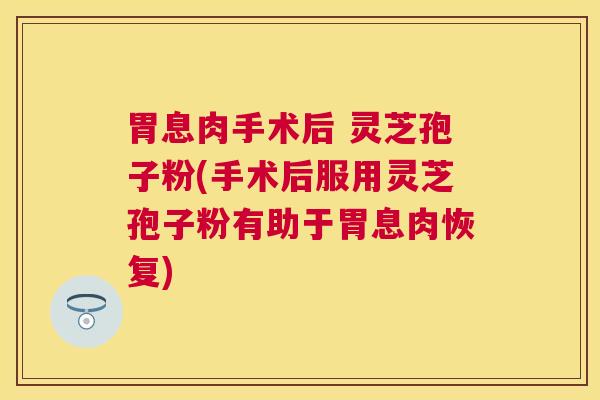 胃息肉手术后 灵芝孢子粉(手术后服用灵芝孢子粉有助于胃息肉恢复)