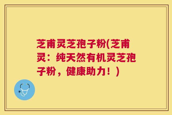 芝甫灵芝孢子粉(芝甫灵:纯天然有机灵芝孢子粉,健康助力!) 芝甫灵芝孢子粉(芝甫灵:纯天然有机灵芝孢子粉,健康助力!)