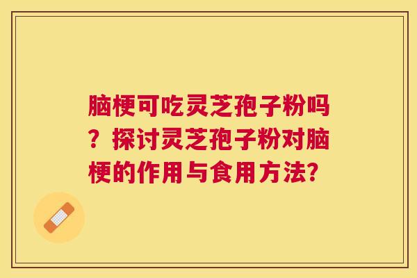 脑梗可吃灵芝孢子粉吗?探讨灵芝孢子粉对脑梗的作用与食用方法? 脑梗可吃灵芝孢子粉吗?探讨灵芝孢子粉对脑梗的作用与食用方法?