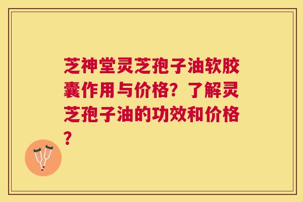 芝神堂灵芝孢子油软胶囊作用与价格？了解灵芝孢子油的功效和价格？