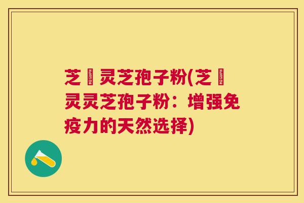 芝蒄灵芝孢子粉(芝蒄灵灵芝孢子粉：增强免疫力的天然选择)