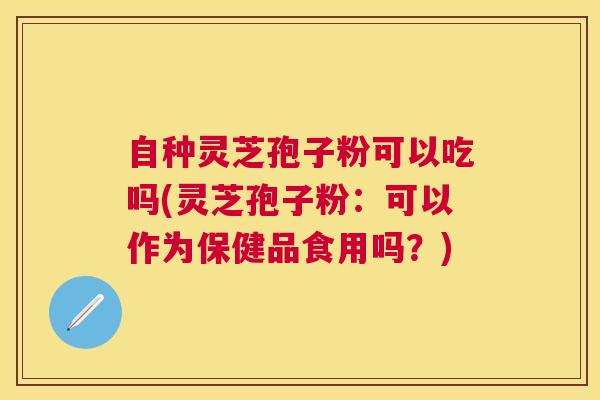 自种灵芝孢子粉可以吃吗(灵芝孢子粉:可以作为保健品食用吗?) 自种灵芝孢子粉可以吃吗(灵芝孢子粉:可以作为保健品食用吗?)