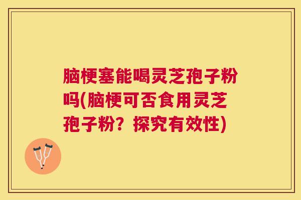 脑梗塞能喝灵芝孢子粉吗(脑梗可否食用灵芝孢子粉?探究有效性) 脑梗塞能喝灵芝孢子粉吗(脑梗可否食用灵芝孢子粉?探究有效性)