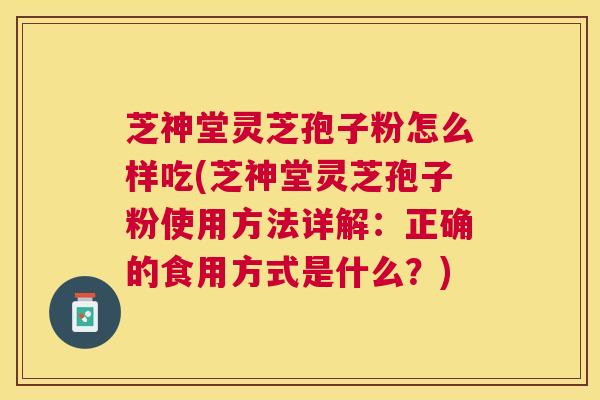 芝神堂灵芝孢子粉怎么样吃(芝神堂灵芝孢子粉使用方法详解:正确的食用方式是什么?) 芝神堂灵芝孢子粉怎么样吃(芝神堂灵芝孢子粉使用方法详解:正确的食用方式是什么?)