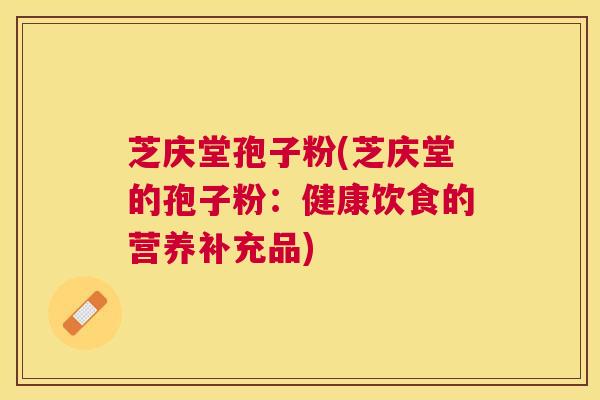 芝庆堂孢子粉(芝庆堂的孢子粉：健康饮食的营养补充品)