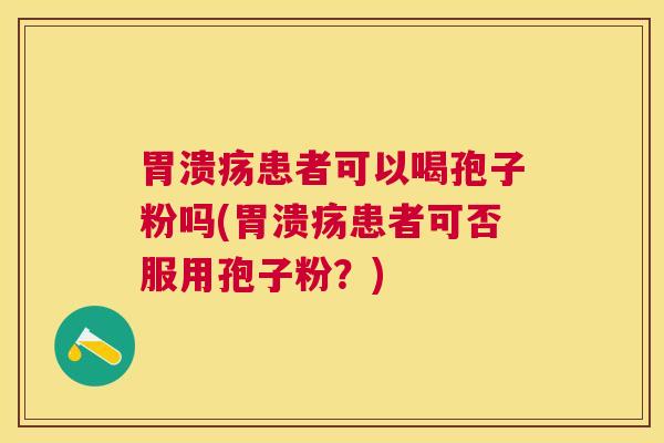 患者可以喝孢子粉吗(患者可否服用孢子粉?) 患者可以喝孢子粉吗(患者可否服用孢子粉?)