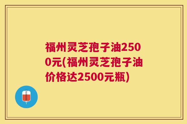 福州灵芝孢子油2500元(福州灵芝孢子油价格达2500元瓶) 福州灵芝孢子油2500元(福州灵芝孢子油价格达2500元瓶)