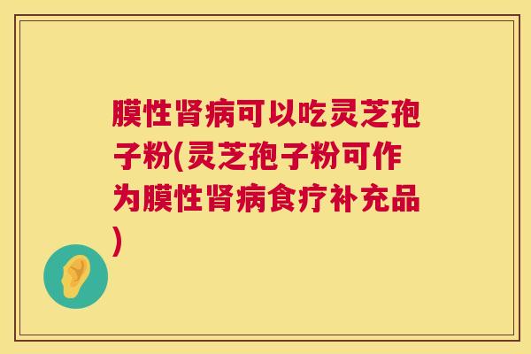 膜性可以吃灵芝孢子粉(灵芝孢子粉可作为膜性食疗补充品) 膜性可以吃灵芝孢子粉(灵芝孢子粉可作为膜性食疗补充品)