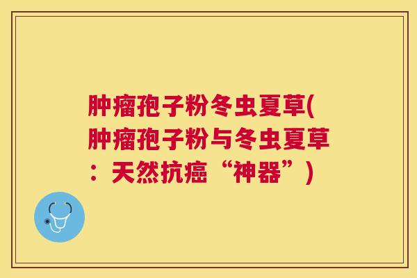 孢子粉冬虫夏草(孢子粉与冬虫夏草：天然抗“神器”)