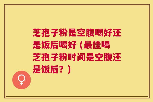 芝孢子粉是空腹喝好还是饭后喝好 (佳喝芝孢子粉时间是空腹还是饭后?) 芝孢子粉是空腹喝好还是饭后喝好 (佳喝芝孢子粉时间是空腹还是饭后?)