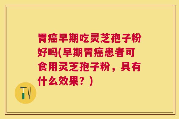 胃早期吃灵芝孢子粉好吗(早期胃患者可食用灵芝孢子粉，具有什么效果？)