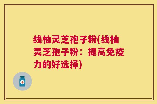 线柚灵芝孢子粉(线柚灵芝孢子粉:提高免疫力的好选择) 线柚灵芝孢子粉(线柚灵芝孢子粉:提高免疫力的好选择)