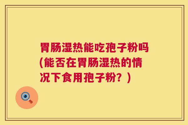 湿热能吃孢子粉吗(能否在湿热的情况下食用孢子粉?) 湿热能吃孢子粉吗(能否在湿热的情况下食用孢子粉?)