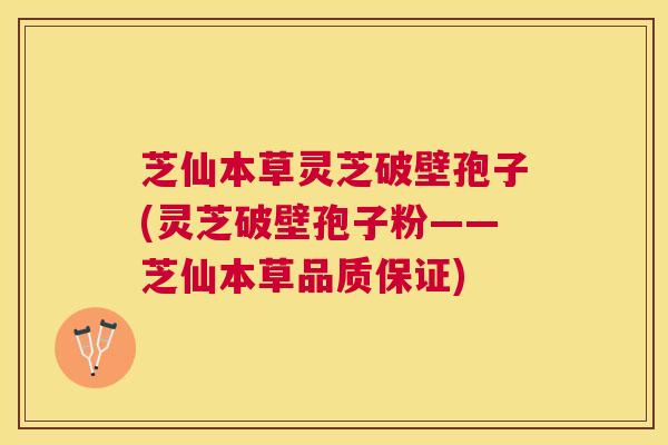 芝仙本草灵芝破壁孢子(灵芝破壁孢子粉——芝仙本草品质保证) 芝仙本草灵芝破壁孢子(灵芝破壁孢子粉——芝仙本草品质保证)