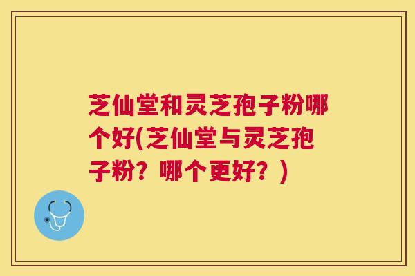 芝仙堂和灵芝孢子粉哪个好(芝仙堂与灵芝孢子粉?哪个更好?) 芝仙堂和灵芝孢子粉哪个好(芝仙堂与灵芝孢子粉?哪个更好?)