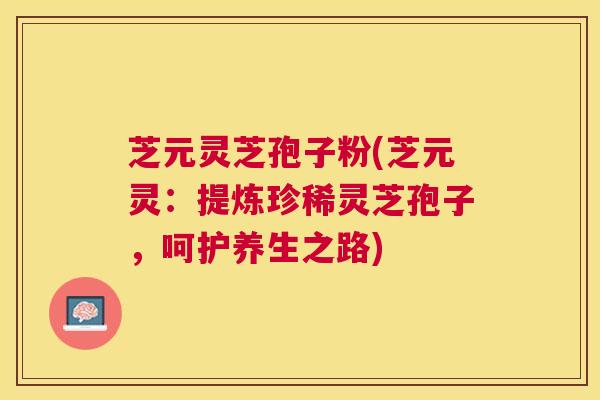芝元灵芝孢子粉(芝元灵:提炼珍稀灵芝孢子,呵护养生之路) 芝元灵芝孢子粉(芝元灵:提炼珍稀灵芝孢子,呵护养生之路)