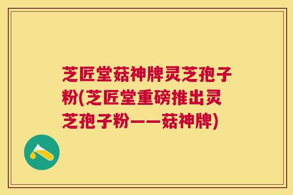 芝匠堂菇神牌灵芝孢子粉(芝匠堂重磅推出灵芝孢子粉——菇神牌)