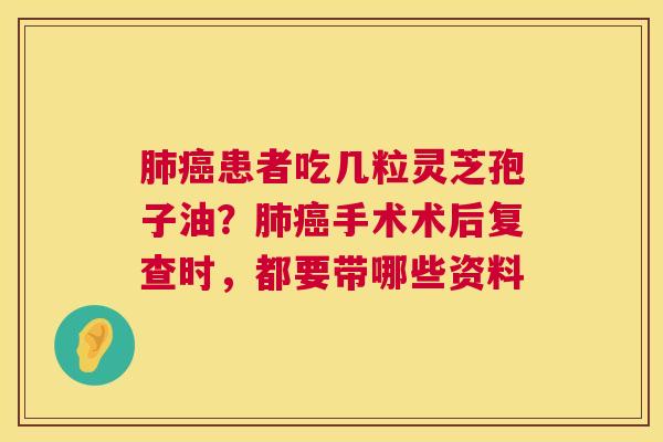 患者吃几粒灵芝孢子油?手术术后复查时,都要带哪些资料 患者吃几粒灵芝孢子油?手术术后复查时,都要带哪些资料