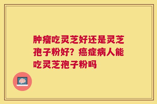 吃灵芝好还是灵芝孢子粉好?症人能吃灵芝孢子粉吗 吃灵芝好还是灵芝孢子粉好?症人能吃灵芝孢子粉吗