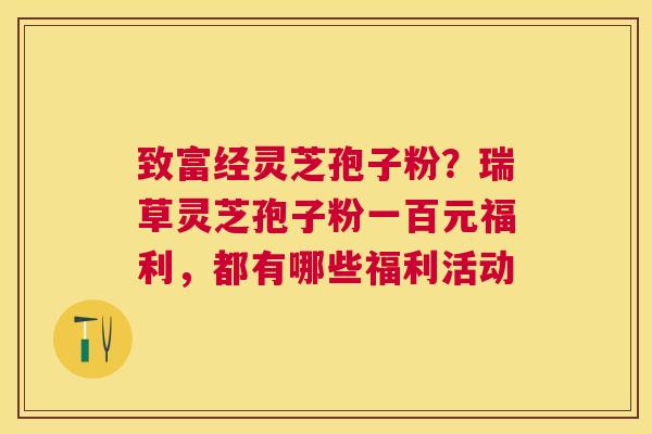 致富经灵芝孢子粉？瑞草灵芝孢子粉一百元福利，都有哪些福利活动