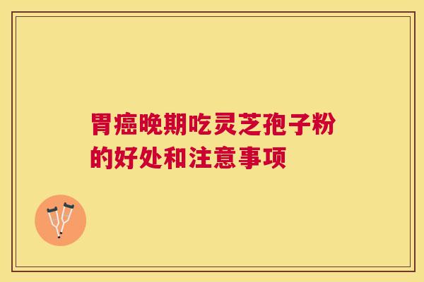 胃晚期吃灵芝孢子粉的好处和注意事项 胃晚期吃灵芝孢子粉的好处和注意事项
