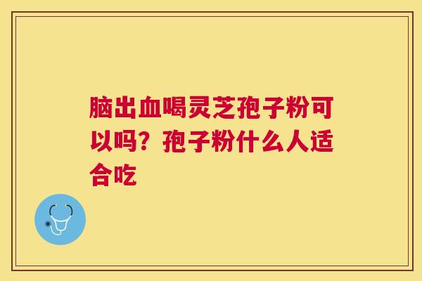 脑出喝灵芝孢子粉可以吗？孢子粉什么人适合吃