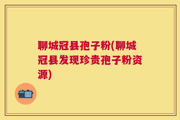 聊城冠县孢子粉(聊城冠县发现珍贵孢子粉资源)