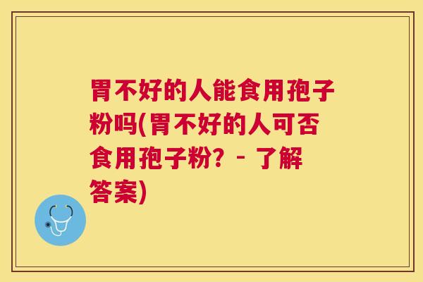 胃不好的人能食用孢子粉吗(胃不好的人可否食用孢子粉？- 了解答案)