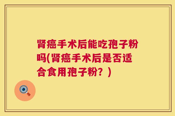 手术后能吃孢子粉吗(手术后是否适合食用孢子粉?) 手术后能吃孢子粉吗(手术后是否适合食用孢子粉?)