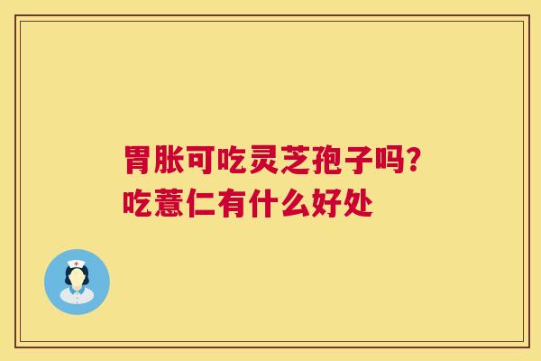 胃胀可吃灵芝孢子吗?吃薏仁有什么好处 胃胀可吃灵芝孢子吗?吃薏仁有什么好处