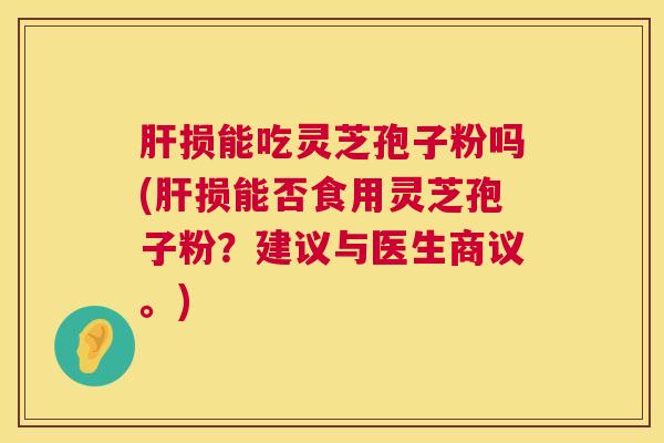损能吃灵芝孢子粉吗(损能否食用灵芝孢子粉？建议与医生商议。)
