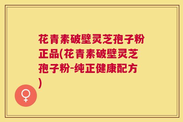 花青素破壁灵芝孢子粉正品(花青素破壁灵芝孢子粉-纯正健康配方) 花青素破壁灵芝孢子粉正品(花青素破壁灵芝孢子粉-纯正健康配方)
