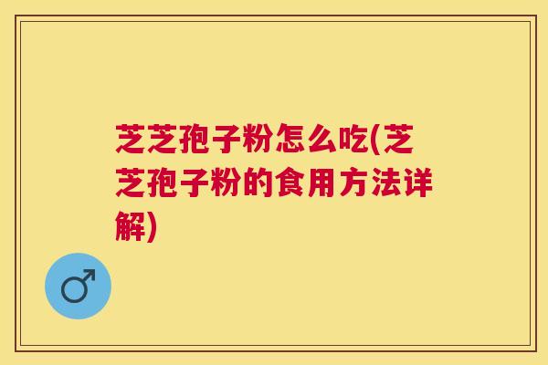 芝芝孢子粉怎么吃(芝芝孢子粉的食用方法详解)