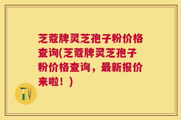 芝蔻牌灵芝孢子粉价格查询(芝蔻牌灵芝孢子粉价格查询，新报价来啦！)