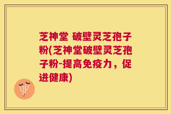 芝神堂 破壁灵芝孢子粉(芝神堂破壁灵芝孢子粉-提高免疫力,促进健康) 芝神堂 破壁灵芝孢子粉(芝神堂破壁灵芝孢子粉-提高免疫力,促进健康)