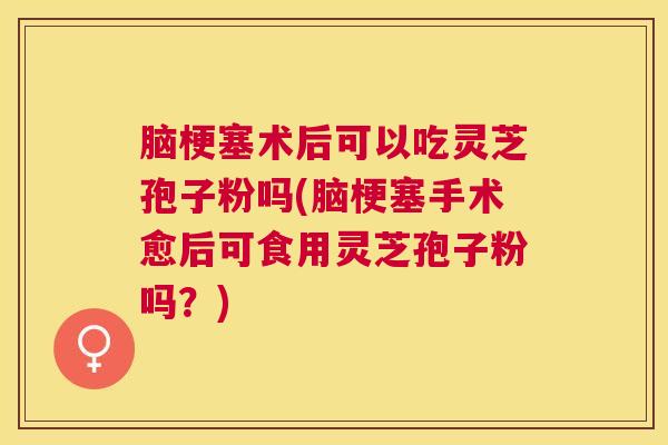 脑梗塞术后可以吃灵芝孢子粉吗(脑梗塞手术愈后可食用灵芝孢子粉吗？)