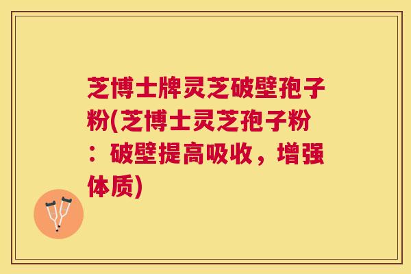 芝博士牌灵芝破壁孢子粉(芝博士灵芝孢子粉：破壁提高吸收，增强体质)