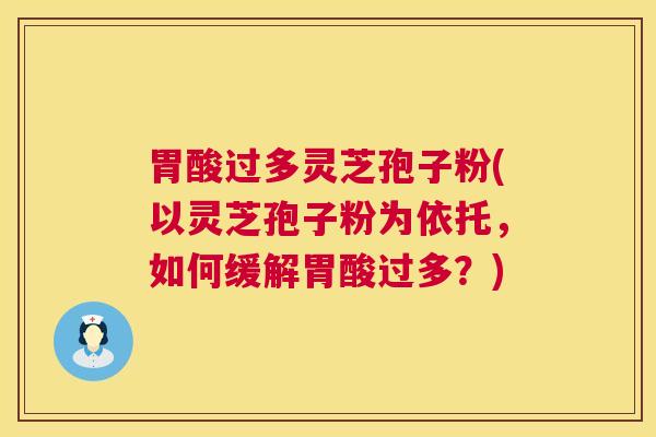 胃酸过多灵芝孢子粉(以灵芝孢子粉为依托,如何缓解胃酸过多?) 胃酸过多灵芝孢子粉(以灵芝孢子粉为依托,如何缓解胃酸过多?)