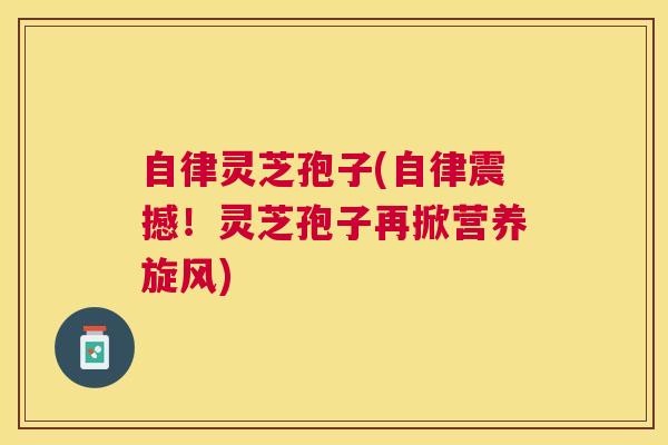 自律灵芝孢子(自律震撼!灵芝孢子再掀营养旋风) 自律灵芝孢子(自律震撼!灵芝孢子再掀营养旋风)