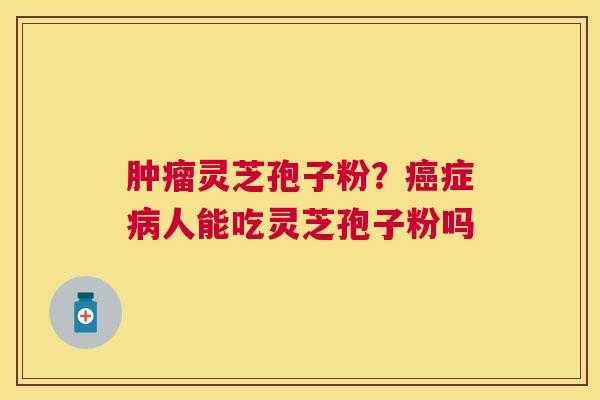 灵芝孢子粉?症人能吃灵芝孢子粉吗 灵芝孢子粉?症人能吃灵芝孢子粉吗