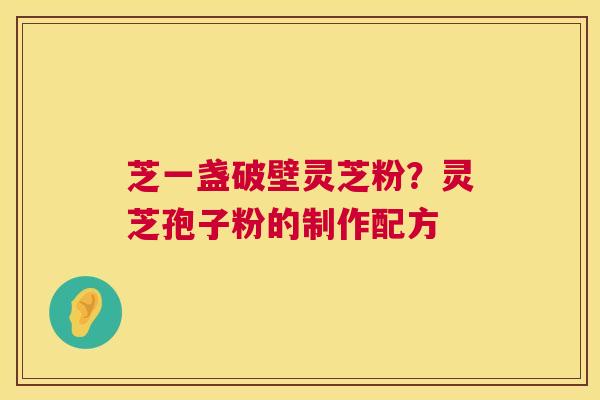 芝一盏破壁灵芝粉？灵芝孢子粉的制作配方