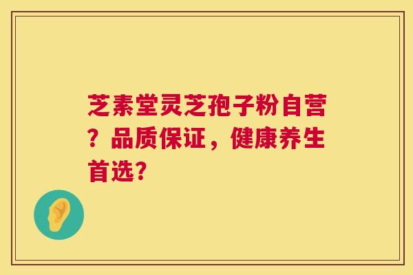 芝素堂灵芝孢子粉自营?品质保证,健康养生首选? 芝素堂灵芝孢子粉自营?品质保证,健康养生首选?