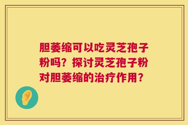 胆萎缩可以吃灵芝孢子粉吗？探讨灵芝孢子粉对胆萎缩的作用？