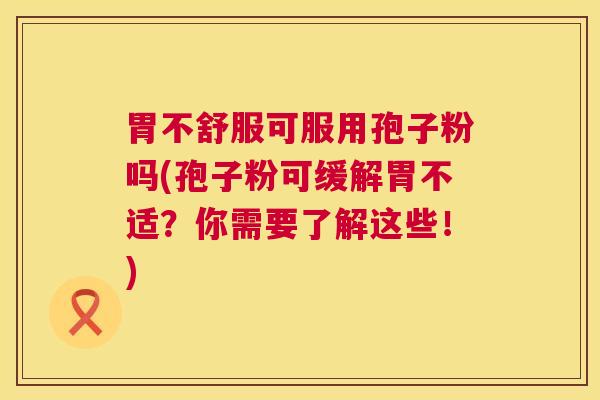 胃不舒服可服用孢子粉吗(孢子粉可缓解胃不适?你需要了解这些!) 胃不舒服可服用孢子粉吗(孢子粉可缓解胃不适?你需要了解这些!)