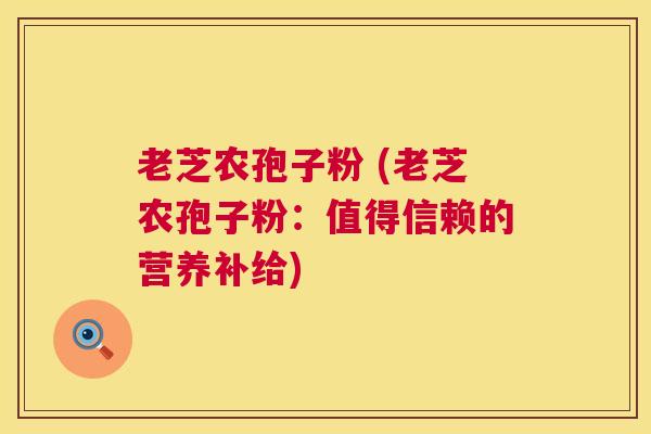 老芝农孢子粉 (老芝农孢子粉:值得信赖的营养补给) 老芝农孢子粉 (老芝农孢子粉:值得信赖的营养补给)
