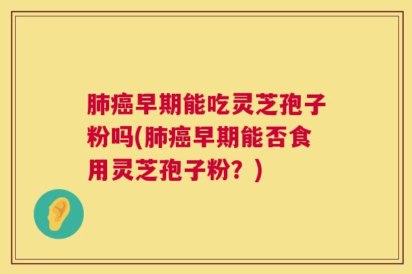 早期能吃灵芝孢子粉吗(早期能否食用灵芝孢子粉?) 早期能吃灵芝孢子粉吗(早期能否食用灵芝孢子粉?)