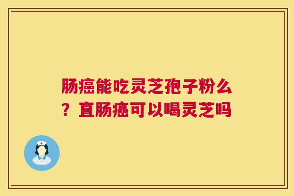 肠能吃灵芝孢子粉么？直肠可以喝灵芝吗